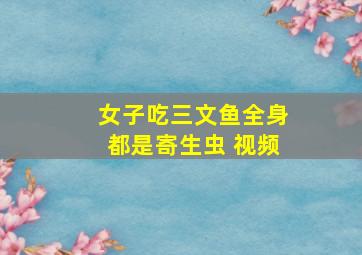 女子吃三文鱼全身都是寄生虫 视频